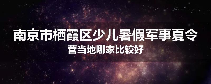 南京市栖霞区少儿暑假军事夏令营当地哪家比较好