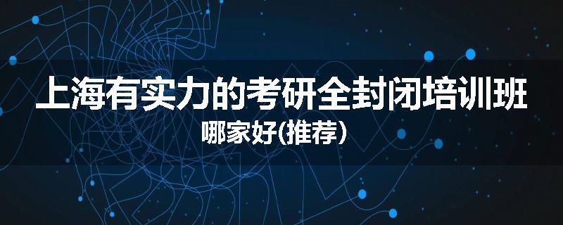 上海有实力的考研全封闭培训班哪家好(推荐）