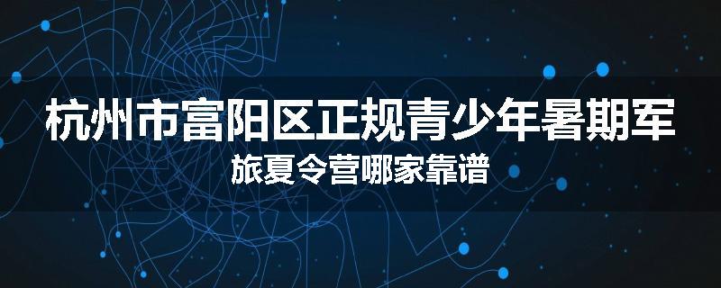 杭州市富阳区正规青少年暑期军旅夏令营哪家靠谱