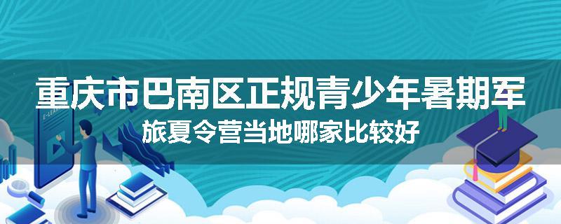 重庆市巴南区正规青少年暑期军旅夏令营当地哪家比较好