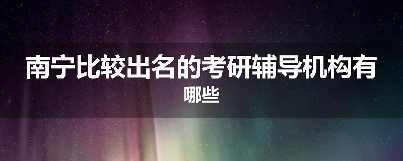 南宁比较出名的考研辅导机构有哪些