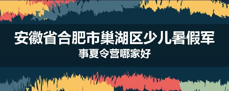 安徽省合肥市巢湖区少儿暑假军事夏令营哪家好