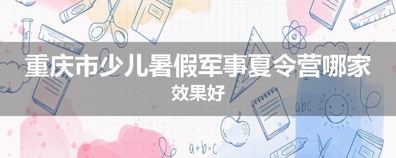 重庆市少儿暑假军事夏令营哪家效果好