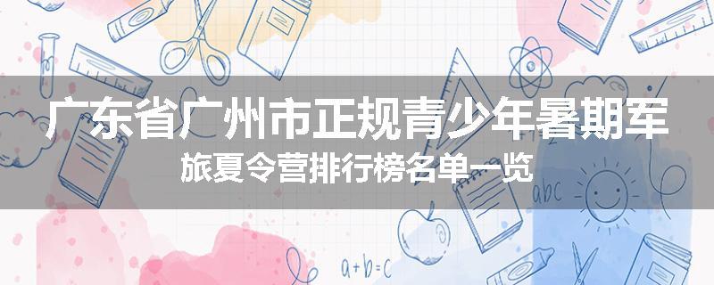 广东省广州市正规青少年暑期军旅夏令营排行榜名单一览