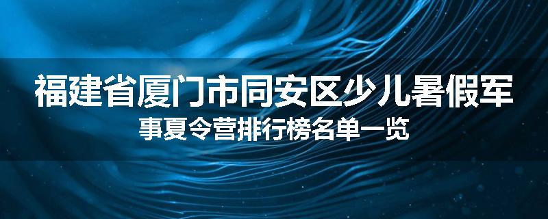 福建省厦门市同安区少儿暑假军事夏令营排行榜名单一览