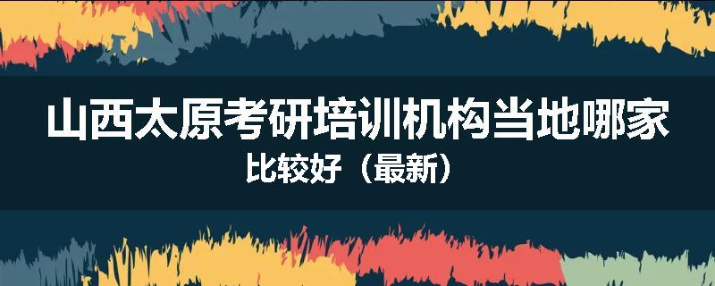 山西太原考研培训机构当地哪家比较好（最新）