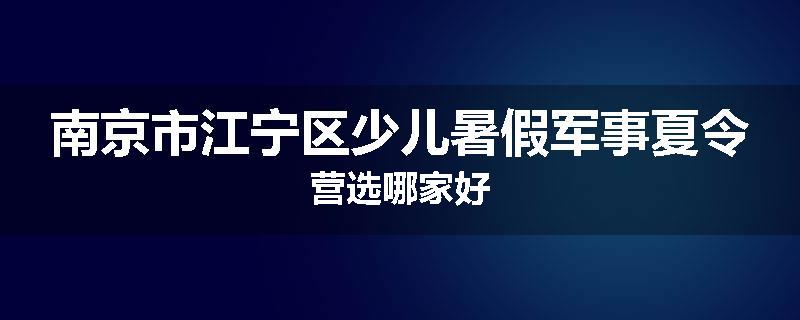 南京市江宁区少儿暑假军事夏令营选哪家好