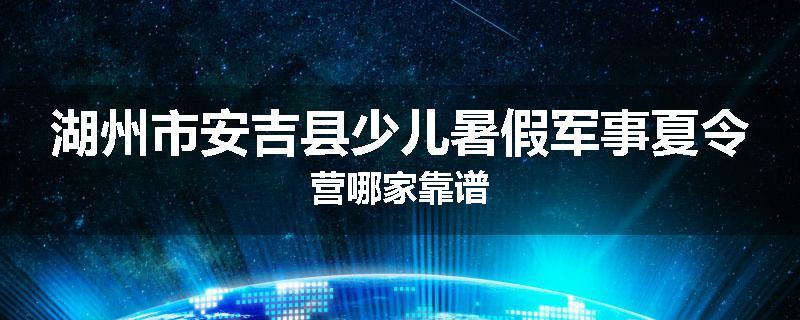 湖州市安吉县少儿暑假军事夏令营哪家靠谱
