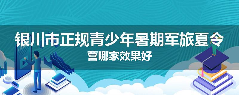 银川市正规青少年暑期军旅夏令营哪家效果好