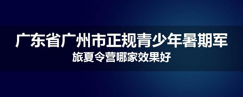 广东省广州市正规青少年暑期军旅夏令营哪家效果好
