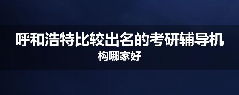 呼和浩特比较出名的考研辅导机构哪家好