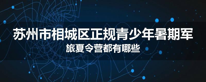 苏州市相城区正规青少年暑期军旅夏令营都有哪些