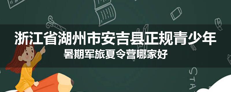 浙江省湖州市安吉县正规青少年暑期军旅夏令营哪家好