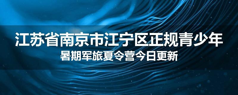 江苏省南京市江宁区正规青少年暑期军旅夏令营今日更新