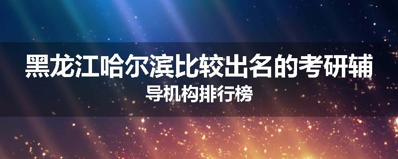 黑龙江哈尔滨比较出名的考研辅导机构排行榜