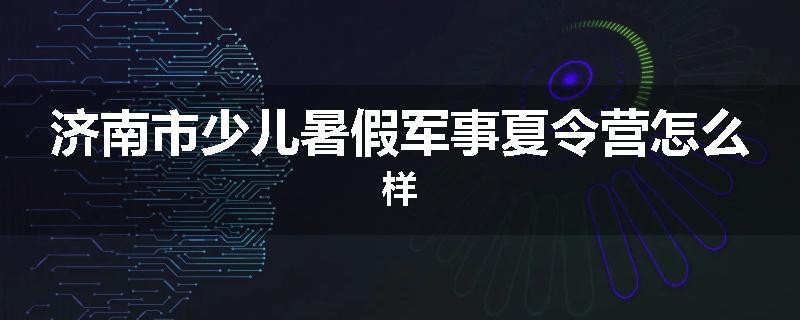 济南市少儿暑假军事夏令营怎么样