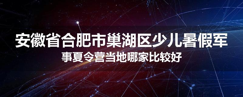 安徽省合肥市巢湖区少儿暑假军事夏令营当地哪家比较好