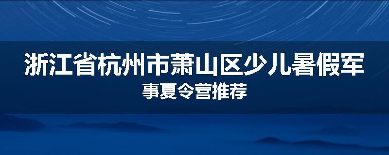 浙江省杭州市萧山区少儿暑假军事夏令营推荐