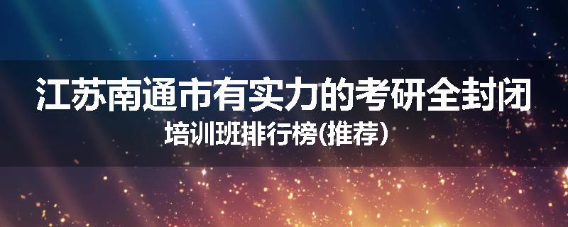 江苏南通市有实力的考研全封闭培训班排行榜(推荐）