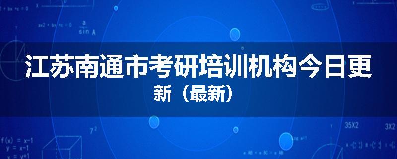 江苏南通市考研培训机构今日更新（最新）