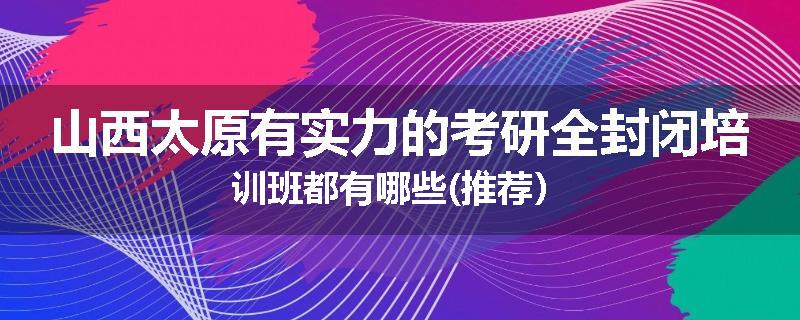 山西太原有实力的考研全封闭培训班都有哪些(推荐）
