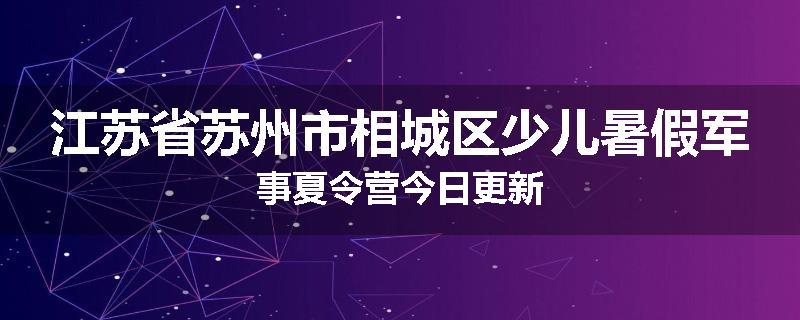 江苏省苏州市相城区少儿暑假军事夏令营今日更新