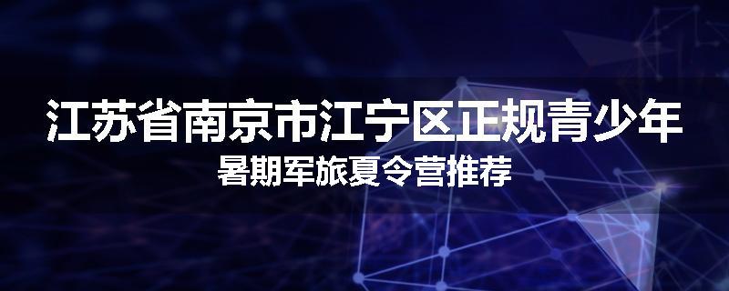 江苏省南京市江宁区正规青少年暑期军旅夏令营推荐