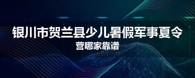 银川市贺兰县少儿暑假军事夏令营哪家靠谱
