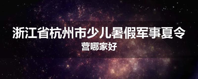 浙江省杭州市少儿暑假军事夏令营哪家好