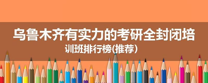 乌鲁木齐有实力的考研全封闭培训班排行榜(推荐）