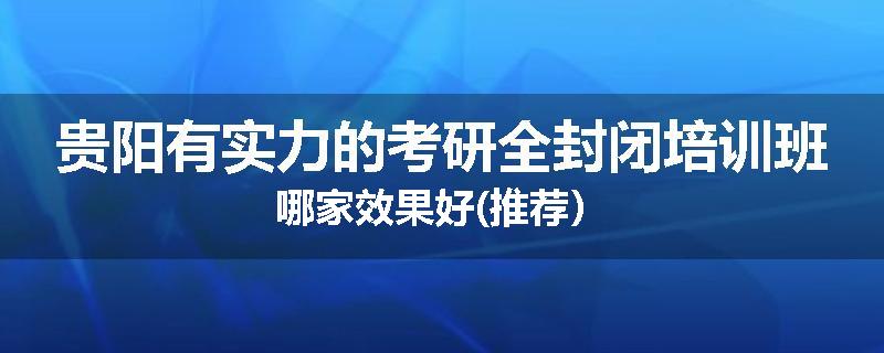 贵阳有实力的考研全封闭培训班哪家效果好(推荐）