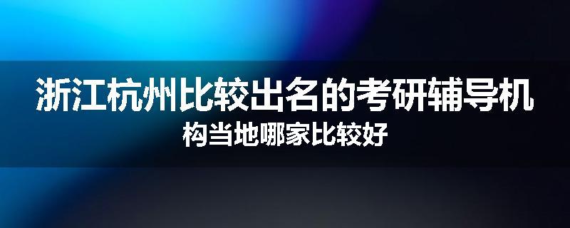浙江杭州比较出名的考研辅导机构当地哪家比较好