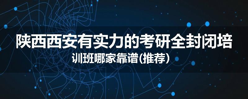 陕西西安有实力的考研全封闭培训班哪家靠谱(推荐）