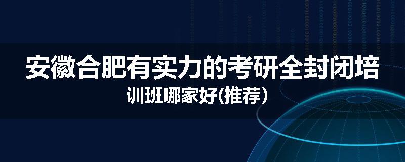 安徽合肥有实力的考研全封闭培训班哪家好(推荐）