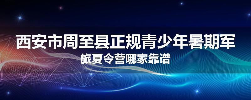 西安市周至县正规青少年暑期军旅夏令营哪家靠谱