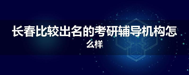 长春比较出名的考研辅导机构怎么样