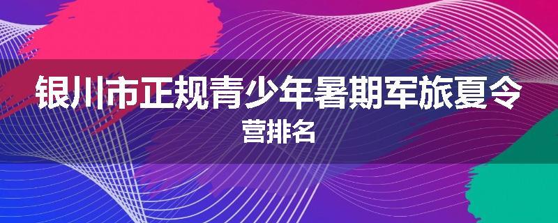 银川市正规青少年暑期军旅夏令营排名
