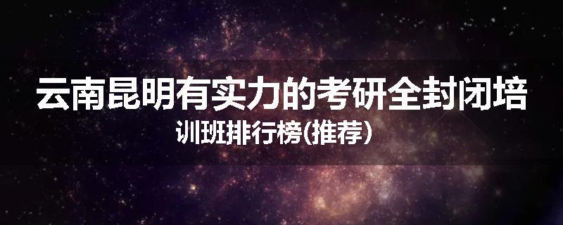 云南昆明有实力的考研全封闭培训班排行榜(推荐）