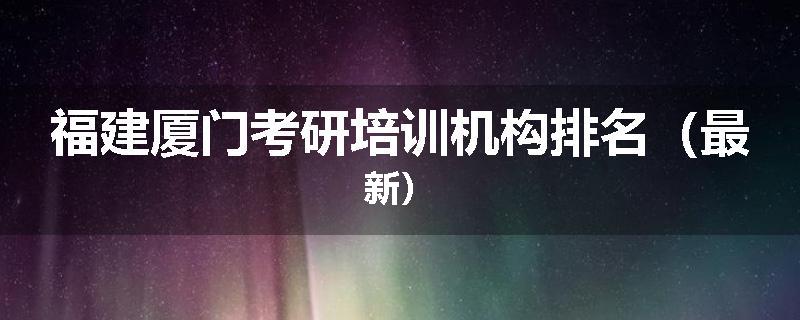 福建厦门考研培训机构排名（最新）