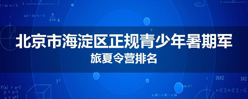 北京市海淀区正规青少年暑期军旅夏令营排名