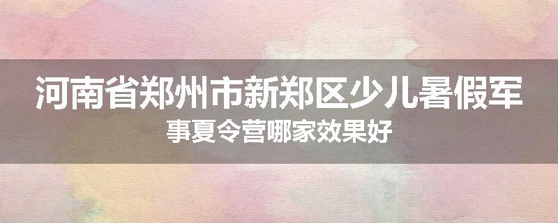 河南省郑州市新郑区少儿暑假军事夏令营哪家效果好