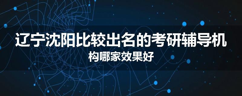辽宁沈阳比较出名的考研辅导机构哪家效果好
