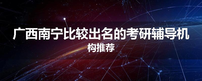 广西南宁比较出名的考研辅导机构推荐
