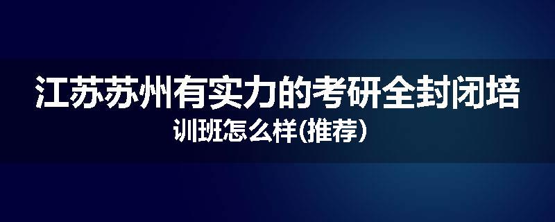 江苏苏州有实力的考研全封闭培训班怎么样(推荐）