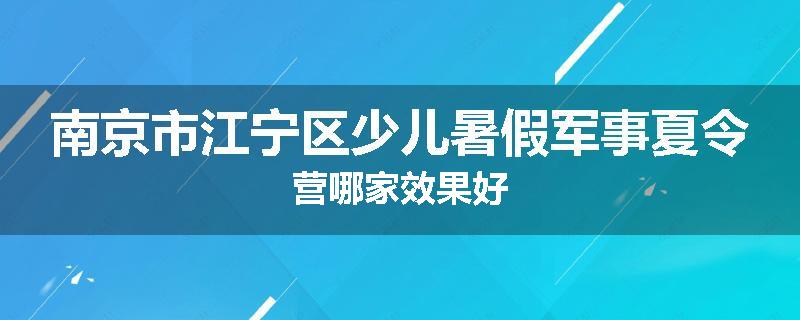 南京市江宁区少儿暑假军事夏令营哪家效果好