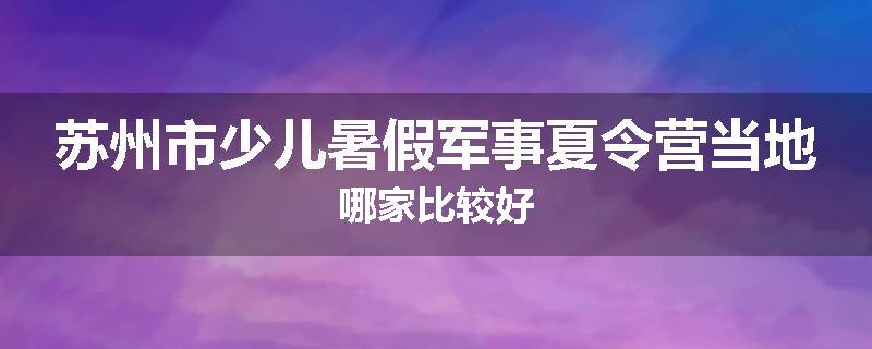 苏州市少儿暑假军事夏令营当地哪家比较好