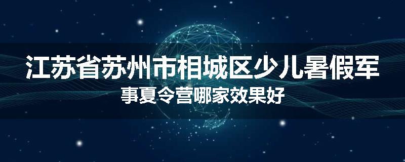 江苏省苏州市相城区少儿暑假军事夏令营哪家效果好