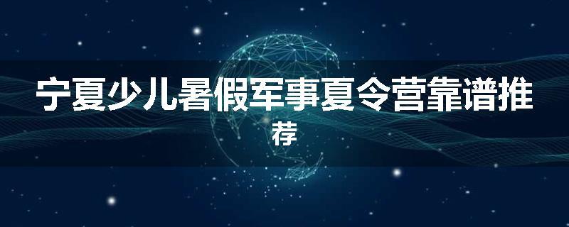 宁夏少儿暑假军事夏令营靠谱推荐