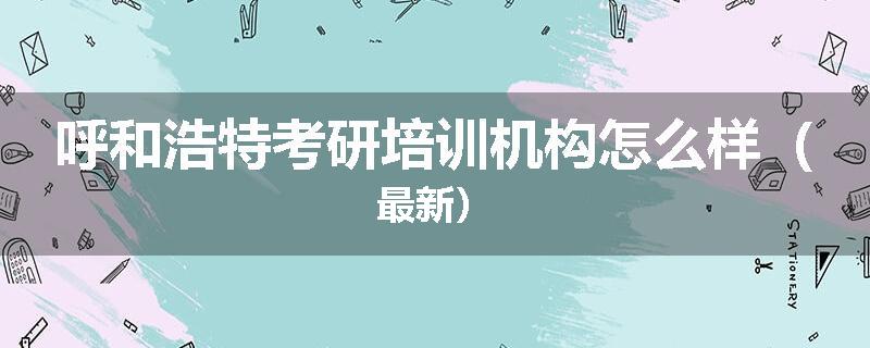 呼和浩特考研培训机构怎么样（最新）