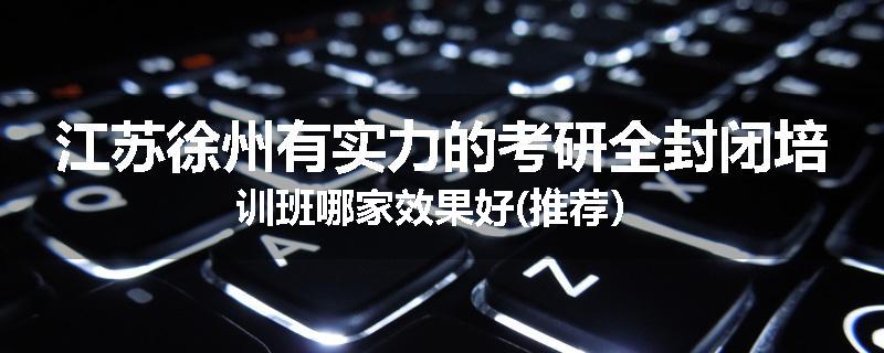 江苏徐州有实力的考研全封闭培训班哪家效果好(推荐）